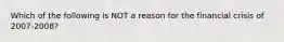 Which of the following is NOT a reason for the financial crisis of 2007-2008?