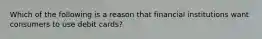 Which of the following is a reason that financial institutions want consumers to use debit cards?