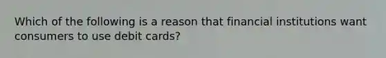 Which of the following is a reason that financial institutions want consumers to use debit cards?