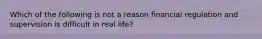 Which of the following is not a reason financial regulation and supervision is difficult in real life?