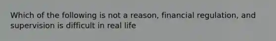 Which of the following is not a reason, financial regulation, and supervision is difficult in real life