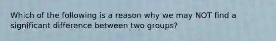 Which of the following is a reason why we may NOT find a significant difference between two groups?