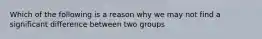 Which of the following is a reason why we may not find a significant difference between two groups