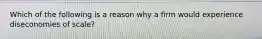 Which of the following is a reason why a firm would experience diseconomies of scale?