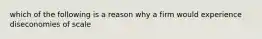 which of the following is a reason why a firm would experience diseconomies of scale