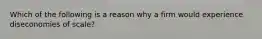 Which of the following is a reason why a firm would experience diseconomies of​ scale?