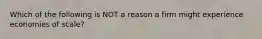 Which of the following is NOT a reason a firm might experience economies of scale?