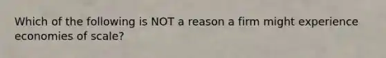 Which of the following is NOT a reason a firm might experience economies of scale?