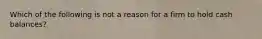 Which of the following is not a reason for a firm to hold cash balances?