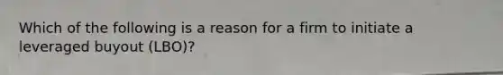 Which of the following is a reason for a firm to initiate a leveraged buyout (LBO)?