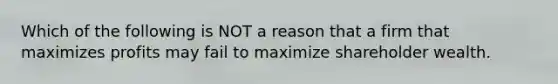 Which of the following is NOT a reason that a firm that maximizes profits may fail to maximize shareholder wealth.