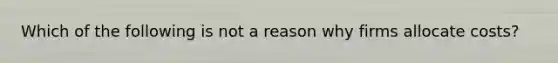 Which of the following is not a reason why firms allocate costs?