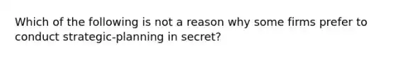 Which of the following is not a reason why some firms prefer to conduct strategic-planning in secret?