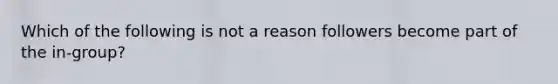 Which of the following is not a reason followers become part of the in-group?