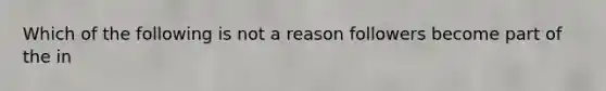 Which of the following is not a reason followers become part of the in