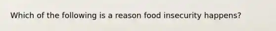 Which of the following is a reason food insecurity happens?