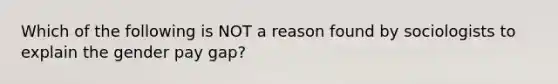 Which of the following is NOT a reason found by sociologists to explain the gender pay gap?