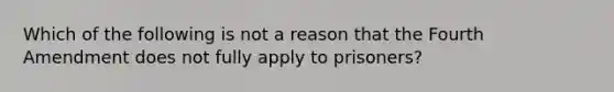 Which of the following is not a reason that the Fourth Amendment does not fully apply to prisoners?