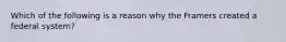 Which of the following is a reason why the Framers created a federal system?