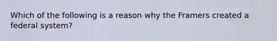 Which of the following is a reason why the Framers created a federal system?