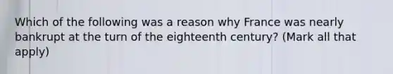 Which of the following was a reason why France was nearly bankrupt at the turn of the eighteenth century? (Mark all that apply)