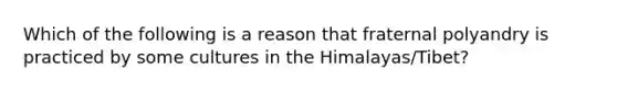 Which of the following is a reason that fraternal polyandry is practiced by some cultures in the Himalayas/Tibet?