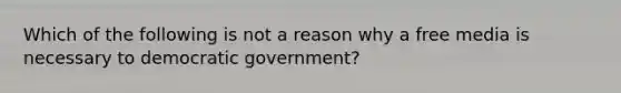 Which of the following is not a reason why a free media is necessary to democratic government?