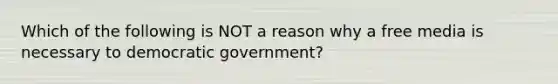 Which of the following is NOT a reason why a free media is necessary to democratic government?