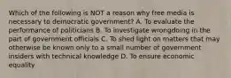 Which of the following is NOT a reason why free media is necessary to democratic government? A. To evaluate the performance of politicians B. To investigate wrongdoing in the part of government officials C. To shed light on matters that may otherwise be known only to a small number of government insiders with technical knowledge D. To ensure economic equality