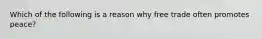 Which of the following is a reason why free trade often promotes peace?