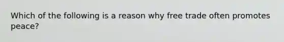 Which of the following is a reason why free trade often promotes peace?