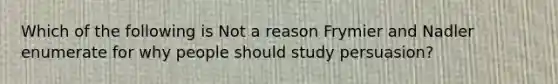 Which of the following is Not a reason Frymier and Nadler enumerate for why people should study persuasion?