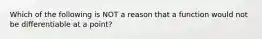 Which of the following is NOT a reason that a function would not be differentiable at a point?