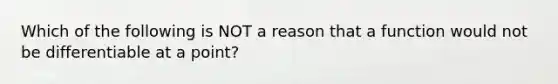 Which of the following is NOT a reason that a function would not be differentiable at a point?