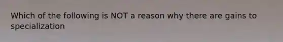 Which of the following is NOT a reason why there are gains to specialization