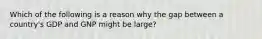 Which of the following is a reason why the gap between a country's GDP and GNP might be large?