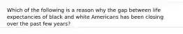 Which of the following is a reason why the gap between life expectancies of black and white Americans has been closing over the past few years?