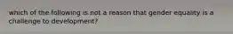 which of the following is not a reason that gender equality is a challenge to development?