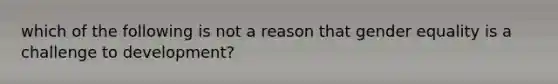 which of the following is not a reason that gender equality is a challenge to development?