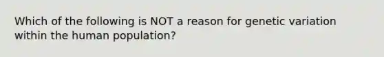 Which of the following is NOT a reason for genetic variation within the human population?