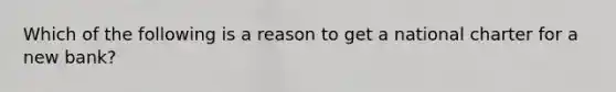 Which of the following is a reason to get a national charter for a new bank?