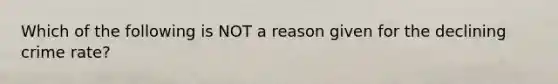 Which of the following is NOT a reason given for the declining crime rate?