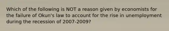 Which of the following is NOT a reason given by economists for the failure of Okun's law to account for the rise in unemployment during the recession of 2007-2009?