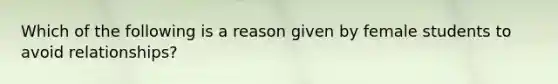 Which of the following is a reason given by female students to avoid relationships?