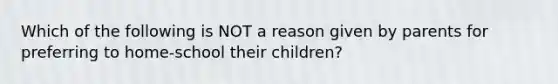 Which of the following is NOT a reason given by parents for preferring to home-school their children?