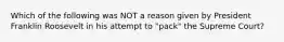 Which of the following was NOT a reason given by President Franklin Roosevelt in his attempt to "pack" the Supreme Court?