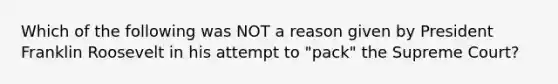 Which of the following was NOT a reason given by President Franklin Roosevelt in his attempt to "pack" the Supreme Court?