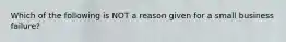 Which of the following is NOT a reason given for a small business failure?