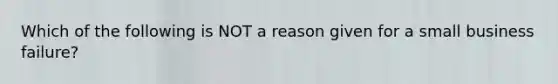 Which of the following is NOT a reason given for a small business failure?