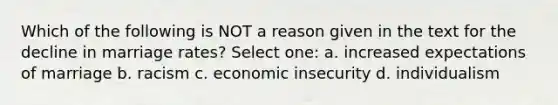 Which of the following is NOT a reason given in the text for the decline in marriage rates? Select one: a. increased expectations of marriage b. racism c. economic insecurity d. individualism